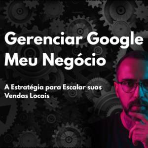 Gerenciar Google Meu Negócio: A Estratégia Definitiva para Escalar suas Vendas Locais